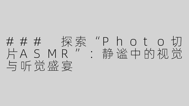 ### 探索“Photo切片ASMR”：静谧中的视觉与听觉盛宴