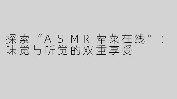 探索“ASMR荤菜在线”：味觉与听觉的双重享受
