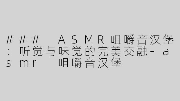 ### ASMR咀嚼音汉堡：听觉与味觉的完美交融-asmr 咀嚼音汉堡
