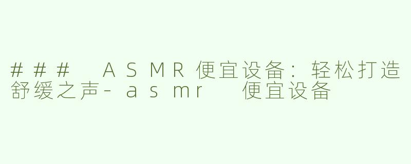 ### ASMR便宜设备：轻松打造舒缓之声-asmr 便宜设备