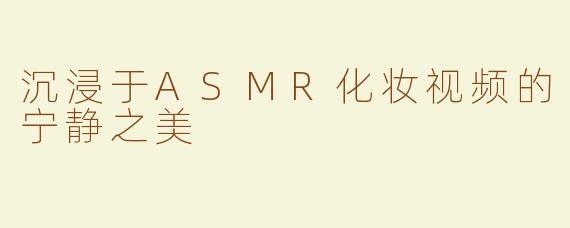 沉浸于ASMR化妆视频的宁静之美