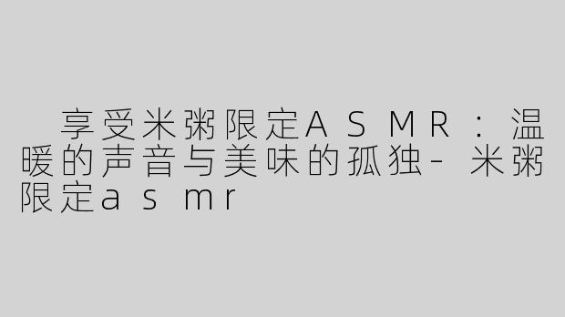  享受米粥限定ASMR：温暖的声音与美味的孤独