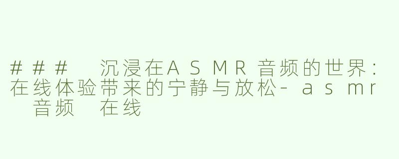 ### 沉浸在ASMR音频的世界：在线体验带来的宁静与放松-asmr 音频 在线