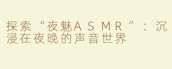 探索“夜魅ASMR”：沉浸在夜晚的声音世界
