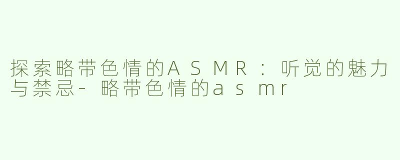 探索略带色情的ASMR：听觉的魅力与禁忌-略带色情的asmr