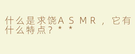 什么是求饶ASMR，它有什么特点？**