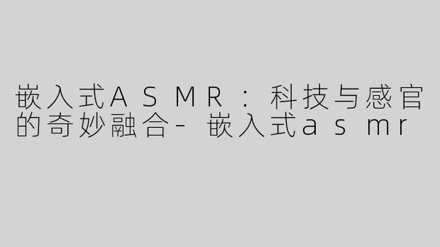 嵌入式ASMR：科技与感官的奇妙融合