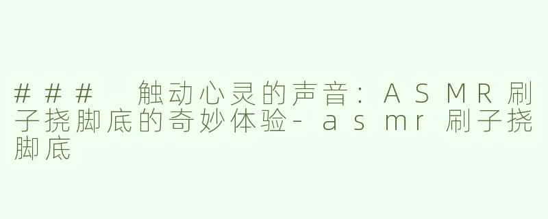 ### 触动心灵的声音：ASMR刷子挠脚底的奇妙体验-asmr刷子挠脚底