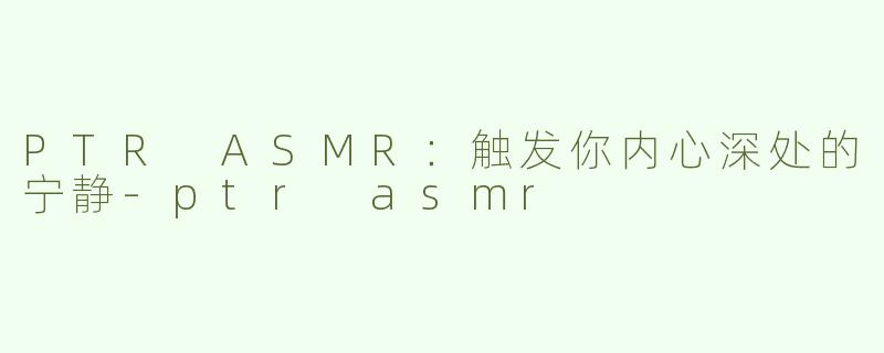 PTR ASMR：触发你内心深处的宁静-ptr asmr