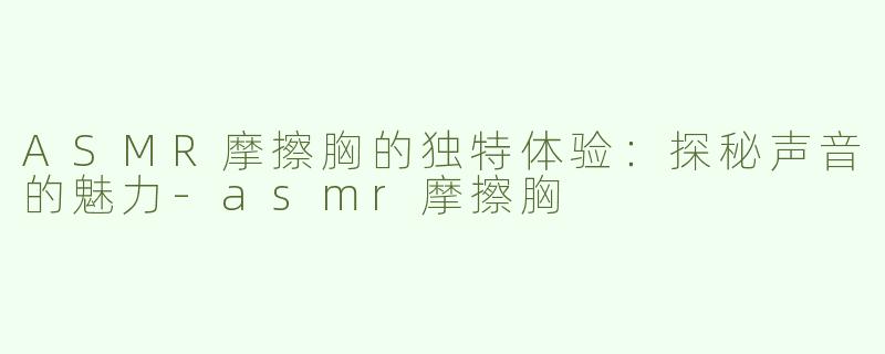 ASMR摩擦胸的独特体验：探秘声音的魅力