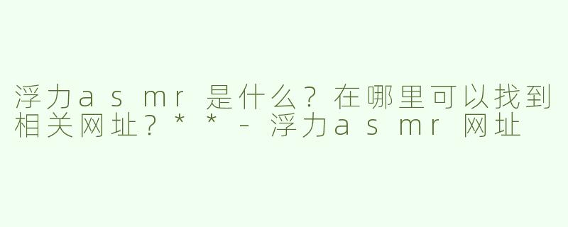 浮力asmr是什么？在哪里可以找到相关网址？**
