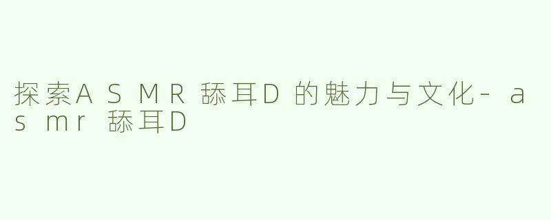 探索ASMR舔耳D的魅力与文化-asmr舔耳D