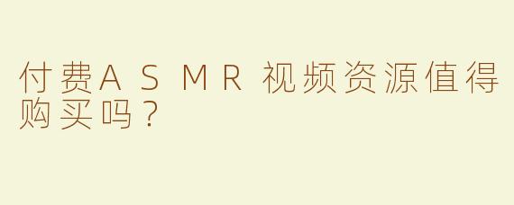 付费ASMR视频资源值得购买吗？