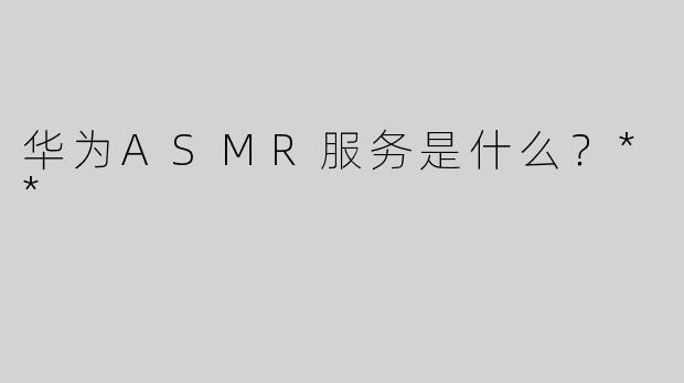 华为ASMR服务是什么？**