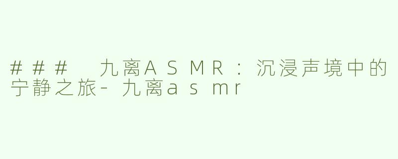 ### 九离ASMR：沉浸声境中的宁静之旅-九离asmr
