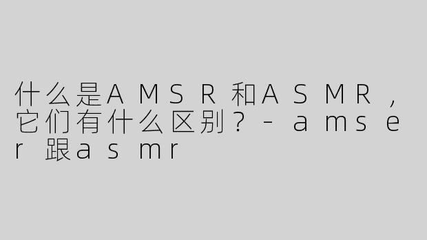 什么是AMSR和ASMR，它们有什么区别？