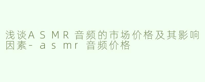 浅谈ASMR音频的市场价格及其影响因素-asmr音频价格