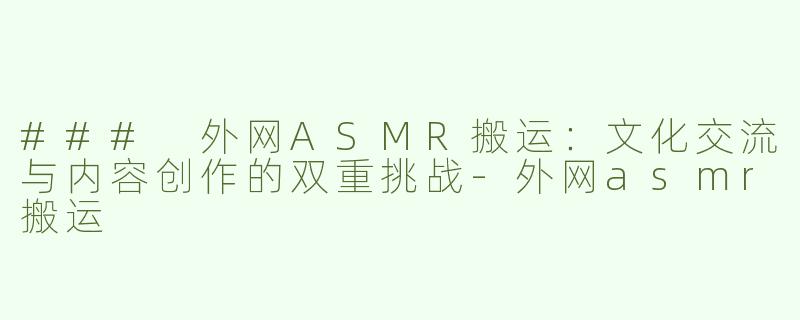### 外网ASMR搬运：文化交流与内容创作的双重挑战