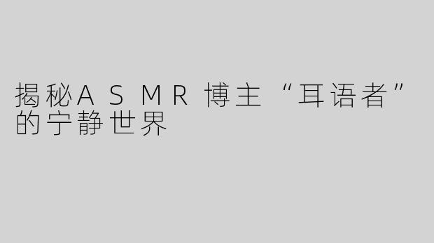 揭秘ASMR博主“耳语者”的宁静世界