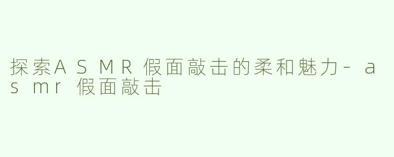 探索ASMR假面敲击的柔和魅力-asmr假面敲击