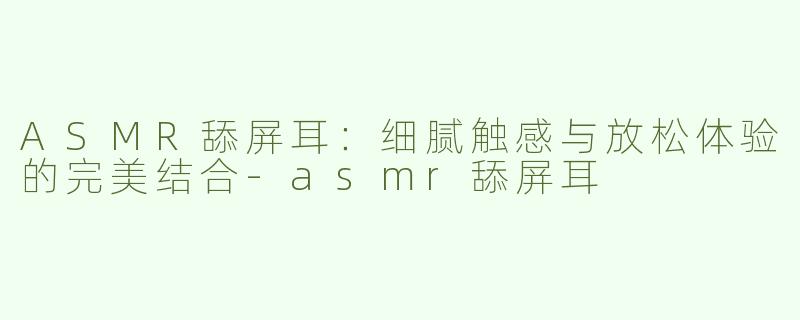 ASMR舔屏耳：细腻触感与放松体验的完美结合