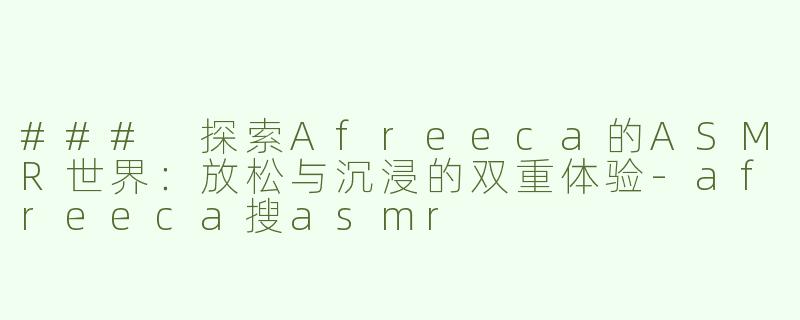 ### 探索Afreeca的ASMR世界：放松与沉浸的双重体验