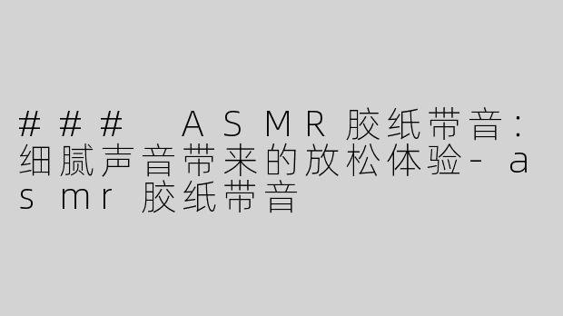 ### ASMR胶纸带音：细腻声音带来的放松体验-asmr胶纸带音