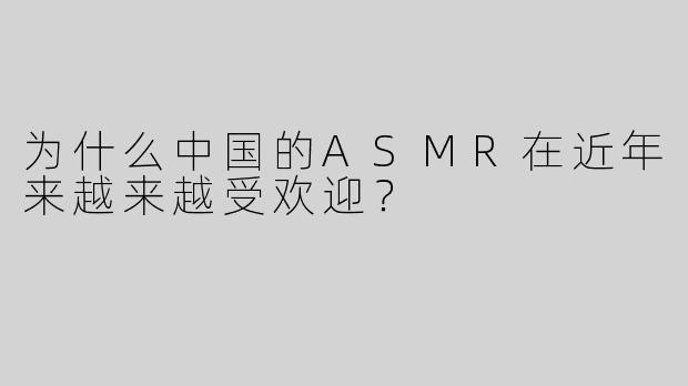 为什么中国的ASMR在近年来越来越受欢迎？