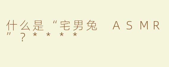 什么是“宅男兔 ASMR”？****