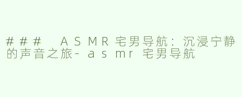 ### ASMR宅男导航：沉浸宁静的声音之旅-asmr宅男导航