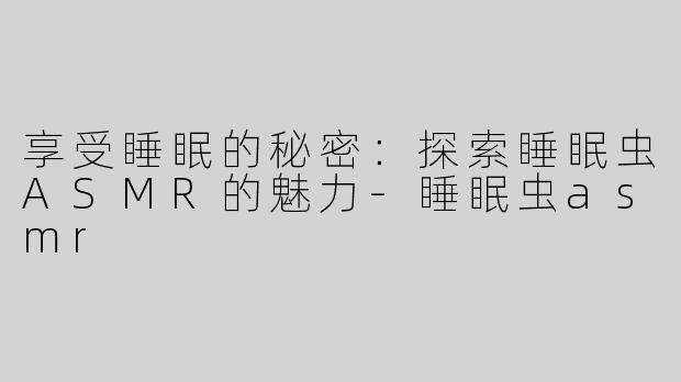 享受睡眠的秘密：探索睡眠虫ASMR的魅力-睡眠虫asmr