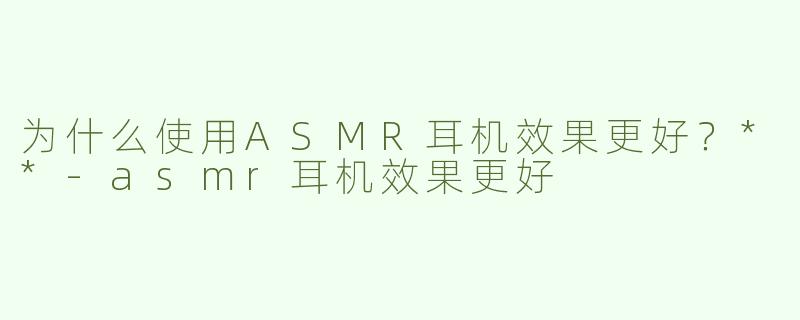 为什么使用ASMR耳机效果更好？**