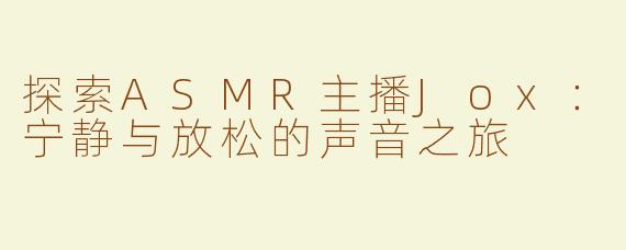 探索ASMR主播Jox：宁静与放松的声音之旅