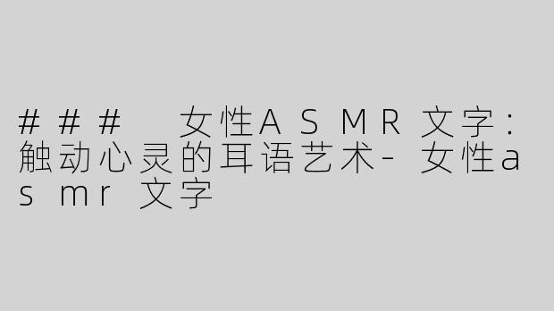### 女性ASMR文字：触动心灵的耳语艺术-女性asmr文字