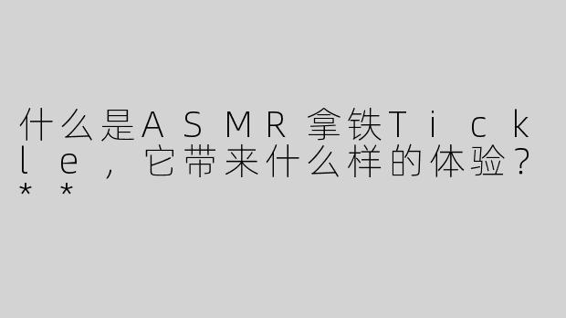 什么是ASMR拿铁Tickle，它带来什么样的体验？**