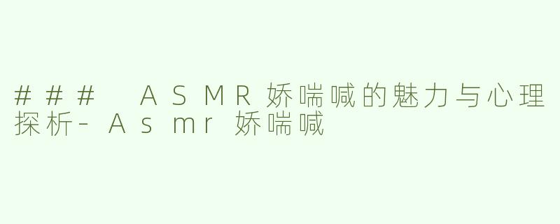 ### ASMR娇喘喊的魅力与心理探析