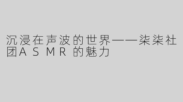 沉浸在声波的世界——柒柒社团ASMR的魅力