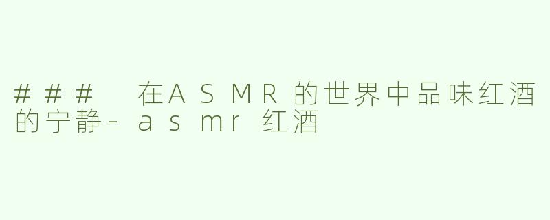 ### 在ASMR的世界中品味红酒的宁静-asmr红酒