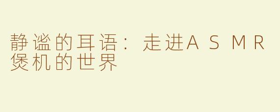 静谧的耳语：走进ASMR煲机的世界