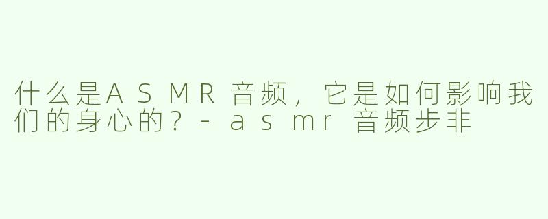 什么是ASMR音频，它是如何影响我们的身心的？