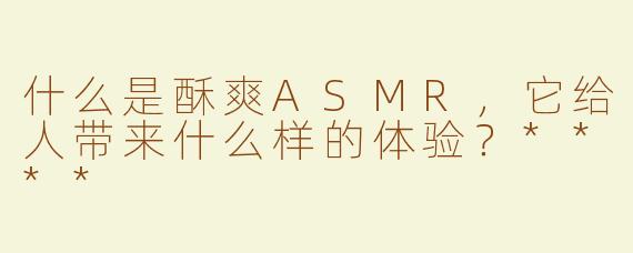 什么是酥爽ASMR，它给人带来什么样的体验？****