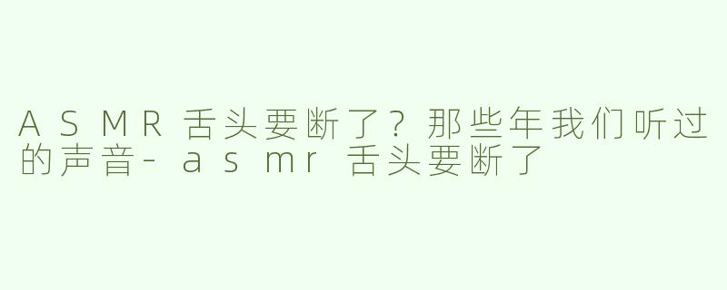 ASMR舌头要断了？那些年我们听过的声音