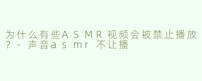为什么有些ASMR视频会被禁止播放？