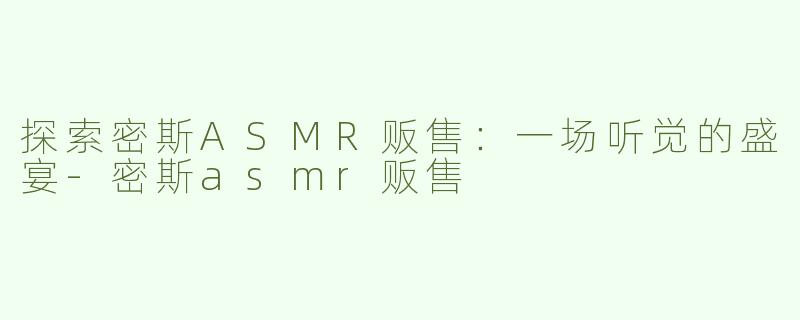 探索密斯ASMR贩售：一场听觉的盛宴-密斯asmr贩售