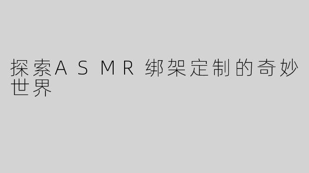 探索ASMR绑架定制的奇妙世界