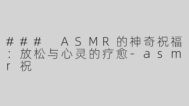 ### ASMR的神奇祝福：放松与心灵的疗愈-asmr祝