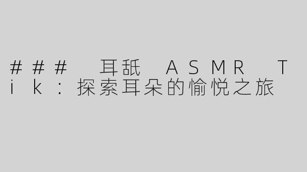 ### 耳舐 ASMR Tik：探索耳朵的愉悦之旅