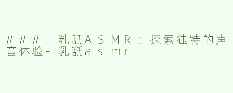 ### 乳舐ASMR：探索独特的声音体验-乳舐asmr