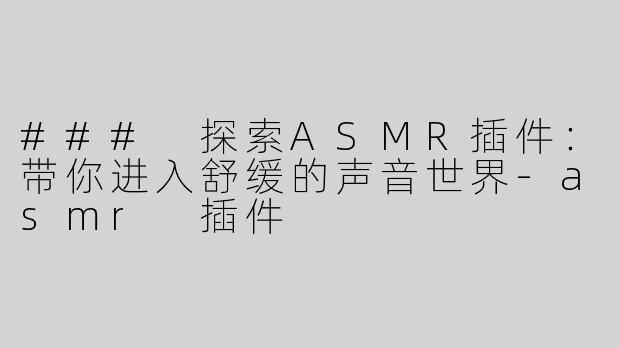 ### 探索ASMR插件：带你进入舒缓的声音世界-asmr 插件
