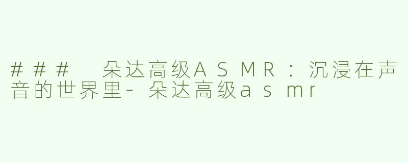 ### 朵达高级ASMR：沉浸在声音的世界里